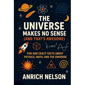 Nelson, Anrich The Universe Makes No Sense (And That's Awesome): Fun and Crazy Facts About Physics, Math, and The Universe Nelson, Anrich The Universe Makes No Sense (And That's Awesome): Fun and Crazy Facts About Physics, Math, and The Universe