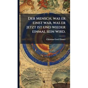 Eissner, Christian Gottl Der Mensch, was er einst war, was er jetzt ist und wieder einmal sein wird. Eissner, Christian Gottl Der Mensch, was er einst war, was er jetzt ist und wieder einmal sein wird.