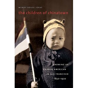 Jorae, Wendy Rouse The Children of Chinatown: Growing Up Chinese American in San Francisco, 1850-1920 Jorae, Wendy Rouse The Children of Chinatown: Growing Up Chinese American in San Francisco, 1850-1920