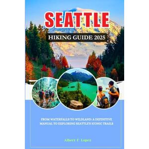 Lopez, Albert F. SEATTLE HIKING GUIDE 2025: From Waterfalls to Wildlands: A Definitive Manual to Exploring Seattle's Iconic Trails Lopez, Albert F. SEATTLE HIKING GUIDE 2025: From Waterfalls to Wildlands: A Definitive Manual to Exploring Seattle's Iconic Trails