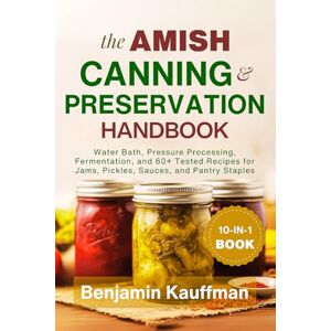 Kauffman, Benjamin The Amish Canning & Preservation Handbook for Beginners: Water Bath, Pressure Processing, Fermentation, and 60+ Tested Recipes for Jams, Pickles, Sauces, and Pantry Staples Kauffman, Benjamin The Amish Canning & Preservation Handbook for Beginners: Water Bath, Pressure Processing, Fermentation, and 60+ Tested Recipes for Jams, Pickles, Sauces, and Pantry Staples