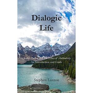 Loxton, Stephen Dialogic Life: Charles Taylor and The Ethics of Authenticity: An Introduction and Guide Loxton, Stephen Dialogic Life: Charles Taylor and The Ethics of Authenticity: An Introduction and Guide