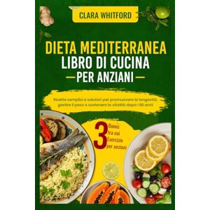 Whitford, Clara DIETA MEDITERRANEA LIBRO DI CUCINA PER ANZIANI: Ricette semplici e salutari per promuovere la longevità, gestire il peso e sostenere la vitalità dopo i 60 anni Whitford, Clara DIETA MEDITERRANEA LIBRO DI CUCINA PER ANZIANI: Ricette semplici e salutari per promuovere la longevità, gestire il peso e sostenere la vitalità dopo i 60 anni