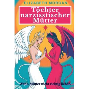 Morgan, Elizabeth Töchter narzisstischer Mütter Wenn Mütter nicht richtig lieben: Wie du mütterliche Prägungen überwinden, emotionale Wunden heilen und die Kontrolle über dein Leben zurückgewinnen kannst Morgan, Elizabeth Töchter narzisstischer Mütter Wenn Mütter nicht richtig lieben: Wie du mütterliche Prägungen überwinden, emotionale Wunden heilen und die Kontrolle über dein Leben zurückgewinnen kannst