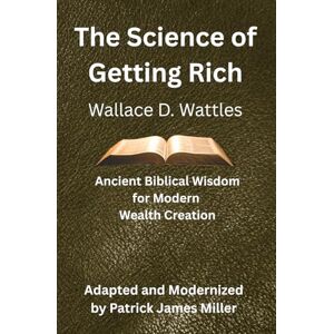Miller, Patrick James The Science of Getting Rich: Ancient Biblical Wisdom for Modern Wealth Creation Miller, Patrick James The Science of Getting Rich: Ancient Biblical Wisdom for Modern Wealth Creation