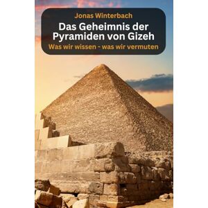 Winterbach, Jonas Das Geheimnis der Pyramiden von Gizeh was wir wissen was wir vermuten: Fakten, Mythen und Legenden Winterbach, Jonas Das Geheimnis der Pyramiden von Gizeh was wir wissen was wir vermuten: Fakten, Mythen und Legenden