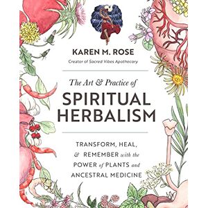 Rose, Karen M. Art & Practice of Spiritual Herbalism: Transform, Heal, and Remember with the Power of Plants and Ancestral Medicine Rose, Karen M. Art & Practice of Spiritual Herbalism: Transform, Heal, and Remember with the Power of Plants and Ancestral Medicine