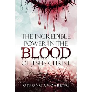 Amoabeng, Oppong The Incredible Power in the Blood of Jesus Christ Amoabeng, Oppong The Incredible Power in the Blood of Jesus Christ