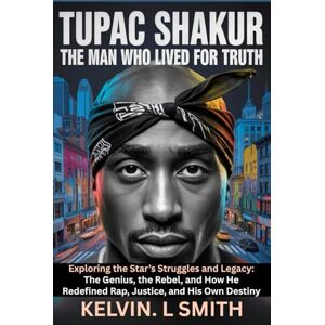 Smith, Kelvin L TUPAC SHAKUR: The Man Who Lived for Truth: Exploring the Star’s Struggles and Legacy: The Genius, the Rebel, and How He Redefined Rap, Justice, and His Own Destiny Smith, Kelvin L TUPAC SHAKUR: The Man Who Lived for Truth: Exploring the Star’s Struggles and Legacy: The Genius, the Rebel, and How He Redefined Rap, Justice, and His Own Destiny