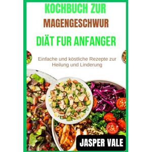 Vale, Jasper Kochbuch zur Magengeschwür-Diät für Anfänger: Einfache und köstliche Rezepte zur Heilung und Linderung Vale, Jasper Kochbuch zur Magengeschwür-Diät für Anfänger: Einfache und köstliche Rezepte zur Heilung und Linderung