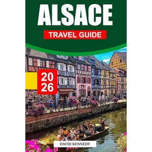 KENNEDY, DAVID ALSACE TRAVEL GUIDE 2026: Fairytale Villages, Rolling Vineyards, and Franco-German Charm in Eastern France KENNEDY, DAVID ALSACE TRAVEL GUIDE 2026: Fairytale Villages, Rolling Vineyards, and Franco-German Charm in Eastern France