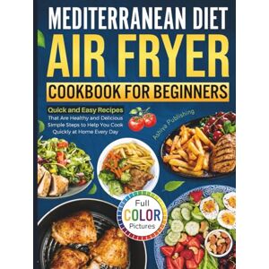 Ashiya Publishing Mediterranean Diet Air Fryer Cookbook for Beginners: Quick and Easy Recipes That Are Healthy and Delicious Simple Steps to Help You Cook Quickly at Home Every Day (Full Color Pictures) Ashiya Publishing Mediterranean Diet Air Fryer Cookbook for Beginners: Quick and Easy Recipes That Are Healthy and Delicious Simple Steps to Help You Cook Quickly at Home Every Day (Full Color Pictures)