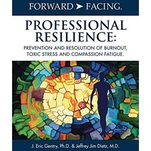 Gentry PH D, J Eric Forward-Facing(R) Professional Resilience: Prevention and Resolution of Burnout, Toxic Stress and Compassion Fatigue Gentry PH D, J Eric Forward-Facing(R) Professional Resilience: Prevention and Resolution of Burnout, Toxic Stress and Compassion Fatigue