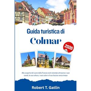 T. Gatlin, Robert Guida turistica di Colmar 2026: Alla scoperta del cuore della Francia nord-orientale attraverso i suoi canali, la sua cultura, i suoi colori e il suo fascino senza tempo T. Gatlin, Robert Guida turistica di Colmar 2026: Alla scoperta del cuore della Francia nord-orientale attraverso i suoi canali, la sua cultura, i suoi colori e il suo fascino senza tempo