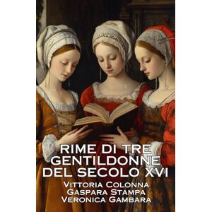 Colonna, Vittoria RIME DI TRE GENTILDONNE DEL SECOLO XVI: VITTORIA COLONNA GASPARA STAMPA VERONICA GÀMBARA Colonna, Vittoria RIME DI TRE GENTILDONNE DEL SECOLO XVI: VITTORIA COLONNA GASPARA STAMPA VERONICA GÀMBARA