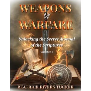 Rivers Tucker, Beatrice Weapons of Warfare: Unlocking the Secret Arsenal of the Scriptures-VOLUME 1 Rivers Tucker, Beatrice Weapons of Warfare: Unlocking the Secret Arsenal of the Scriptures-VOLUME 1