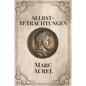 Aurel, Marc Marc Aurel Selbstbetrachtungen: Verständlich und modern übersetzt. Das Philosophie & Stoizismus Buch für innere Ruhe, Gelassenheit und Resilienz. Stoiker Marcus Aurelius Meditations Deutsch. Aurel, Marc Marc Aurel Selbstbetrachtungen: Verständlich und modern übersetzt. Das Philosophie & Stoizismus Buch für innere Ruhe, Gelassenheit und Resilienz. Stoiker Marcus Aurelius Meditations Deutsch.