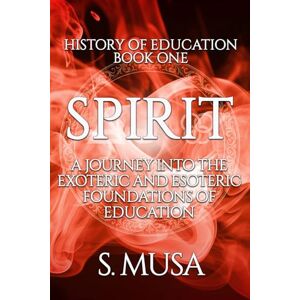 Musa, S. History of Education Book 1: SPIRIT: A Journey into the Exoteric and Esoteric Foundations of Education Musa, S. History of Education Book 1: SPIRIT: A Journey into the Exoteric and Esoteric Foundations of Education