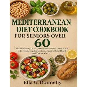 Donnelly, Ella G. MEDITERRANEAN DIET COOKBOOK FOR SENIORS OVER 60: A Senior-Friendly Guide to Delicious Mediterranean Meals with Nourishing Recipes for Longevity, Heart Health and Vitality After 60 Donnelly, Ella G. MEDITERRANEAN DIET COOKBOOK FOR SENIORS OVER 60: A Senior-Friendly Guide to Delicious Mediterranean Meals with Nourishing Recipes for Longevity, Heart Health and Vitality After 60