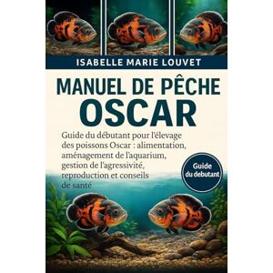 Louvet, Isabelle Marie Manuel de pêche OSCAR: Guide du débutant pour l'élevage des poissons Oscar : alimentation, aménagement de l'aquarium, gestion de l'agressivité, reproduction et conseils de santé Louvet, Isabelle Marie Manuel de pêche OSCAR: Guide du débutant pour l'élevage des poissons Oscar : alimentation, aménagement de l'aquarium, gestion de l'agressivité, reproduction et conseils de santé