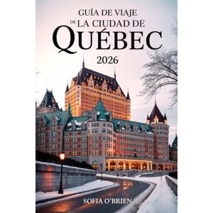 O'Brien, Sofia Guía de Viaje de la Ciudad de Quebec 2026: Experimente el encanto del viejo mundo, las delicias culinarias y las aventuras atemporales en la ciudad más europea de América del Norte O'Brien, Sofia Guía de Viaje de la Ciudad de Quebec 2026: Experimente el encanto del viejo mundo, las delicias culinarias y las aventuras atemporales en la ciudad más europea de América del Norte