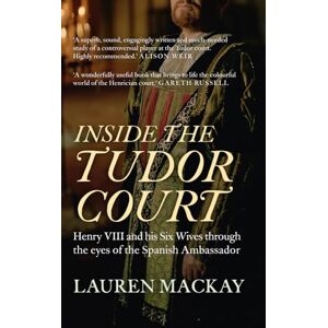 Mackay, Lauren Inside the Tudor Court: Henry VIII and his Six Wives through the eyes of the Spanish Ambassador Mackay, Lauren Inside the Tudor Court: Henry VIII and his Six Wives through the eyes of the Spanish Ambassador