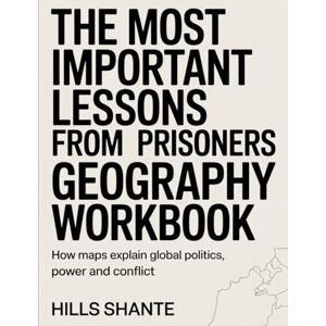 SHANTE, HILLS The Most Important Lessons from Prisoners Of Geography Workbook: How Maps Explain Global Politics, Power, and Conflict SHANTE, HILLS The Most Important Lessons from Prisoners Of Geography Workbook: How Maps Explain Global Politics, Power, and Conflict