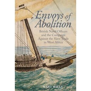 Wills, Mary Envoys of abolition: British Naval Officers and the Campaign Against the Slave Trade in West Africa: 15 (Liverpool Studies in International Slavery) Wills, Mary Envoys of abolition: British Naval Officers and the Campaign Against the Slave Trade in West Africa: 15 (Liverpool Studies in International Slavery)