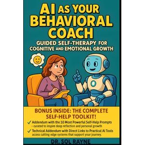 Rayne, Dr. Sol AI as Your Behavioral Coach: Guided Self-Therapy for Cognitive and Emotional Growth: Harness Artificial Intelligence to Facilitate Personal Transformation and Lasting Self-Improvement Rayne, Dr. Sol AI as Your Behavioral Coach: Guided Self-Therapy for Cognitive and Emotional Growth: Harness Artificial Intelligence to Facilitate Personal Transformation and Lasting Self-Improvement