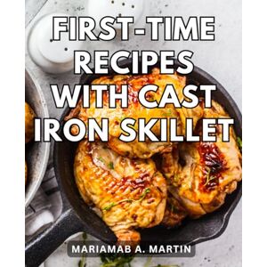 Martin, Mariamab A. First-Time Recipes With Cast Iron Skillet: Irresistible Recipes for Your Versatile Skillet A Beginner's Guide to Unleashing the Full Potential of Cast Iron Cookware Martin, Mariamab A. First-Time Recipes With Cast Iron Skillet: Irresistible Recipes for Your Versatile Skillet A Beginner's Guide to Unleashing the Full Potential of Cast Iron Cookware