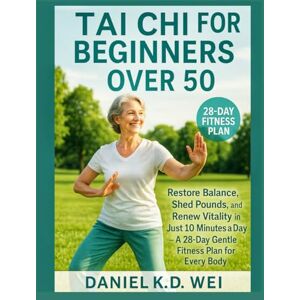K.D Wei, Daniel TAI CHI FOR BEGINNERS OVER 50: Restore Balance, Shed Pounds, and Renew Vitality in Just 10 Minutes a Day – A 28-Day Gentle Fitness Plan for Every Body K.D Wei, Daniel TAI CHI FOR BEGINNERS OVER 50: Restore Balance, Shed Pounds, and Renew Vitality in Just 10 Minutes a Day – A 28-Day Gentle Fitness Plan for Every Body