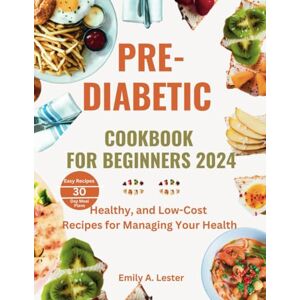Lester, Emily A PRE-DIABETIC COOKBOOK FOR BEGINNERS 2024: Healthy, and Low-Cost Recipes for Managing Your Health Lester, Emily A PRE-DIABETIC COOKBOOK FOR BEGINNERS 2024: Healthy, and Low-Cost Recipes for Managing Your Health