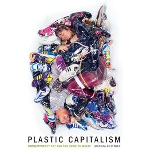 Amanda Boetzkes Plastic Capitalism: Contemporary Art and the Drive to Waste (The MIT Press) Amanda Boetzkes Plastic Capitalism: Contemporary Art and the Drive to Waste (The MIT Press)