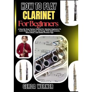 WERNER, GERDA How To Play Clarinet For Beginners: A Step-By-Step Clarinet Method For Absolute Beginners To Learn Notes, Techniques, And Songs With Daily Lessons, Sheet Music, And Online Practice Tips WERNER, GERDA How To Play Clarinet For Beginners: A Step-By-Step Clarinet Method For Absolute Beginners To Learn Notes, Techniques, And Songs With Daily Lessons, Sheet Music, And Online Practice Tips