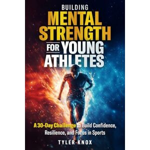 Knox, Tyler Building Mental Strength for Young Athletes: A 30-Day Challenge to Build Confidence, Resilience, and Focus in Sports Knox, Tyler Building Mental Strength for Young Athletes: A 30-Day Challenge to Build Confidence, Resilience, and Focus in Sports