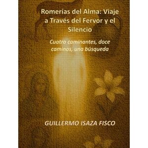 Isaza Fiscó, Guillermo Romerías del Alma: Viaje a Través del Fervor y el Silencio: Cuatro caminantes, doce caminos, una búsqueda Isaza Fiscó, Guillermo Romerías del Alma: Viaje a Través del Fervor y el Silencio: Cuatro caminantes, doce caminos, una búsqueda