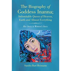 Heimann, Sandra Bart The Biography of Goddess Inanna; Indomitable Queen of Heaven, Earth and Almost Everything: Her Story is Women's Story Heimann, Sandra Bart The Biography of Goddess Inanna; Indomitable Queen of Heaven, Earth and Almost Everything: Her Story is Women's Story