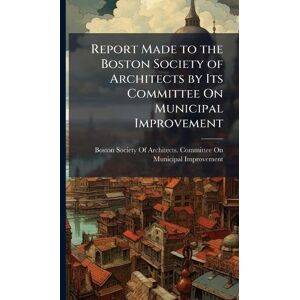Report Made to the Boston Society of Architects by Its Committee On Municipal Improvement Report Made to the Boston Society of Architects by Its Committee On Municipal Improvement