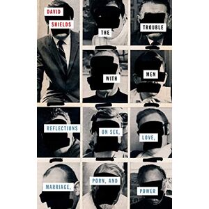Shields, David The Trouble with Men: Reflections on Sex, Love, Marriage, Porn, and Power (21st Century Essays) Shields, David The Trouble with Men: Reflections on Sex, Love, Marriage, Porn, and Power (21st Century Essays)