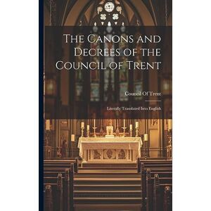 The Canons and Decrees of the Council of Trent: Literally Translated Into English The Canons and Decrees of the Council of Trent: Literally Translated Into English
