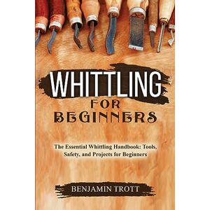 Trott, Benjamin Whittling for Beginners: The Essential Whittling Handbook: Tools, Safety, and Projects for Beginners Trott, Benjamin Whittling for Beginners: The Essential Whittling Handbook: Tools, Safety, and Projects for Beginners