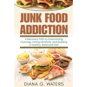 Waters, Diana G. Junk Food Addiction: A Recovery Path to Overcoming Cravings, Eating Mindfully, and Building a Healthy, Balanced Diet (Addictions and Recovery Series) Waters, Diana G. Junk Food Addiction: A Recovery Path to Overcoming Cravings, Eating Mindfully, and Building a Healthy, Balanced Diet (Addictions and Recovery Series)