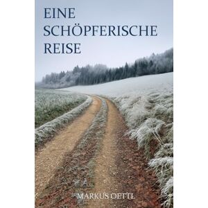 Oettl, Markus Eine schöpferische Reise: Wie du mit Vorstellungskraft, Bewusstsein und innerem Wandel deine Realität erschaffst Oettl, Markus Eine schöpferische Reise: Wie du mit Vorstellungskraft, Bewusstsein und innerem Wandel deine Realität erschaffst