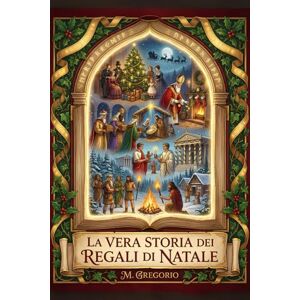 M., Gregorio La Vera Storia dei Regali di Natale: Dai miti pagani a Santa Claus, dalla storia alla psicologia: un viaggio millenario per scoprire come l'antica ... il gesto d'amore più luminoso dell'anno. M., Gregorio La Vera Storia dei Regali di Natale: Dai miti pagani a Santa Claus, dalla storia alla psicologia: un viaggio millenario per scoprire come l'antica ... il gesto d'amore più luminoso dell'anno.