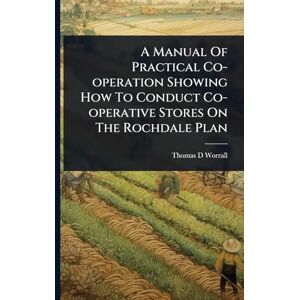Worrall, Thomas D A Manual Of Practical Co-operation Showing How To Conduct Co-operative Stores On The Rochdale Plan Worrall, Thomas D A Manual Of Practical Co-operation Showing How To Conduct Co-operative Stores On The Rochdale Plan