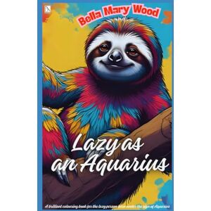 Wood, Bella Mary Lazy as an Aquarius, or A brilliant colouring book for the lazy person born under the sign of Aquarius: praise of laziness Wood, Bella Mary Lazy as an Aquarius, or A brilliant colouring book for the lazy person born under the sign of Aquarius: praise of laziness