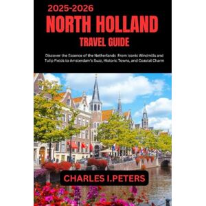 PETERS, CHARLES I. NORTH HOLLAND TRAVEL GUIDE: Discover the Essence of the Netherlands From Iconic Windmills and Tulip Fields to Amsterdam’s Buzz, Historic Towns, and Coastal Charm PETERS, CHARLES I. NORTH HOLLAND TRAVEL GUIDE: Discover the Essence of the Netherlands From Iconic Windmills and Tulip Fields to Amsterdam’s Buzz, Historic Towns, and Coastal Charm