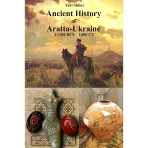 Shilov, Dr Yuri Ancient History of Aratta-Ukraine (20,000 BCE 1,000 CE) Shilov, Dr Yuri Ancient History of Aratta-Ukraine (20,000 BCE 1,000 CE)