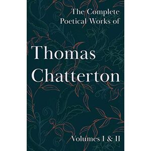 Chatterton, Thomas The Complete Poetical Works of Thomas Chatterton: Volumes I & II Chatterton, Thomas The Complete Poetical Works of Thomas Chatterton: Volumes I & II