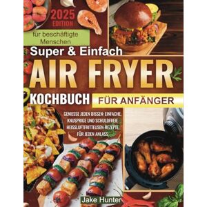 Hunter, Jake Super Einfach Air Fryer Kochbuch für Anfänger: Geschmackvolle Rezepte mit weniger Öl und ohne Stress – Schnelles, gesundes Kochen für die ganze Familie Hunter, Jake Super Einfach Air Fryer Kochbuch für Anfänger: Geschmackvolle Rezepte mit weniger Öl und ohne Stress – Schnelles, gesundes Kochen für die ganze Familie